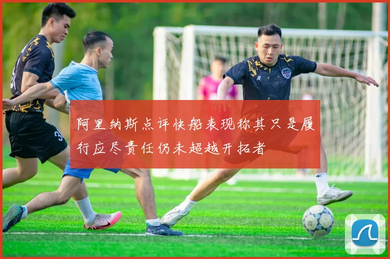 阿里纳斯点评快船表现称其只是履行应尽责任仍未超越开拓者