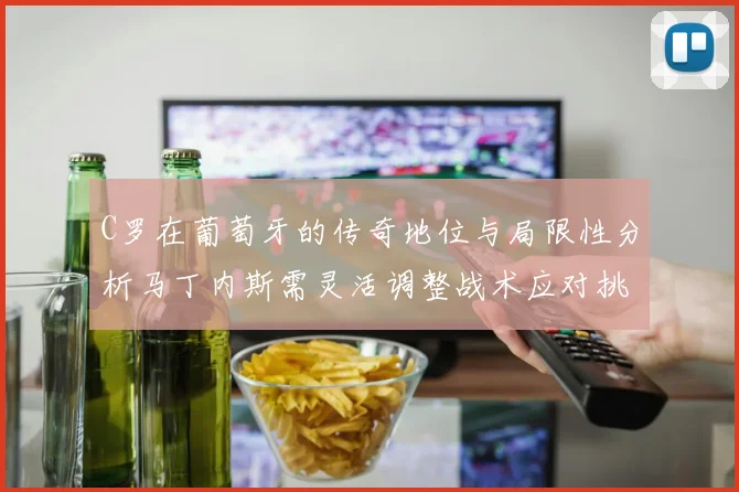 C罗在葡萄牙的传奇地位与局限性分析马丁内斯需灵活调整战术应对挑战