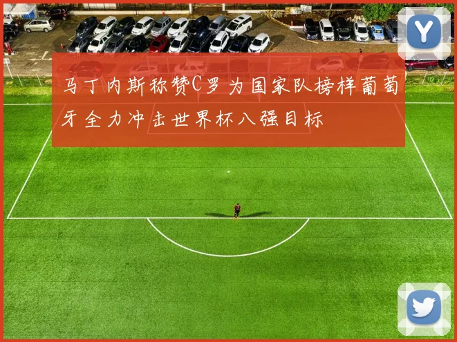 马丁内斯称赞C罗为国家队榜样葡萄牙全力冲击世界杯八强目标