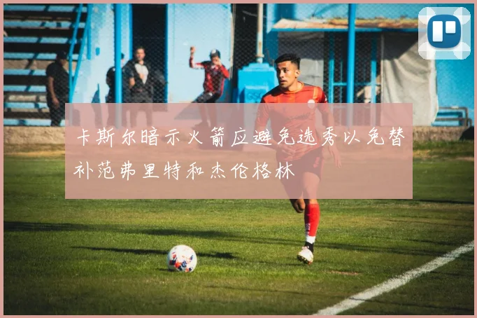 卡斯尔暗示火箭应避免选秀以免替补范弗里特和杰伦格林