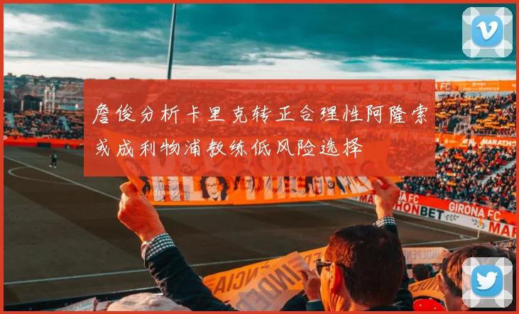 詹俊分析卡里克转正合理性阿隆索或成利物浦教练低风险选择