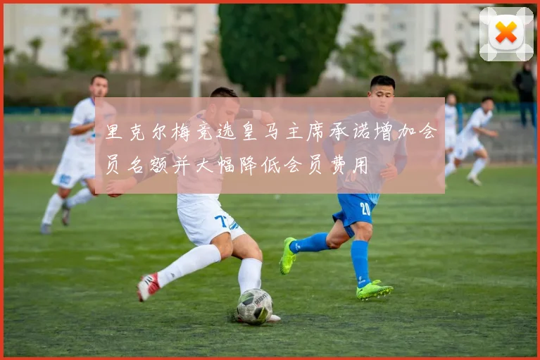 里克尔梅竞选皇马主席承诺增加会员名额并大幅降低会员费用