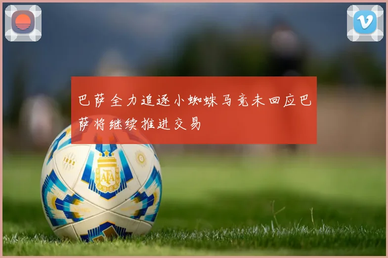 巴萨全力追逐小蜘蛛马竞未回应巴萨将继续推进交易