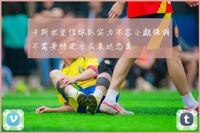 卡斯尔坚信球队实力不容小觑强调不需要特定方式表达态度