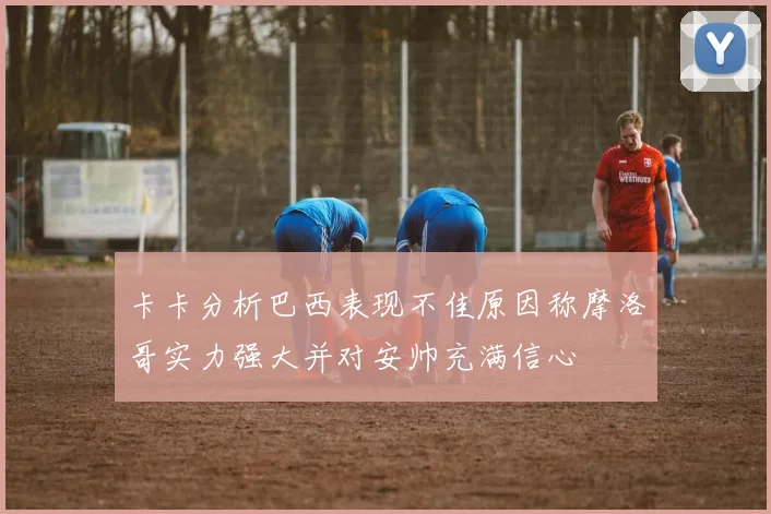 卡卡分析巴西表现不佳原因称摩洛哥实力强大并对安帅充满信心