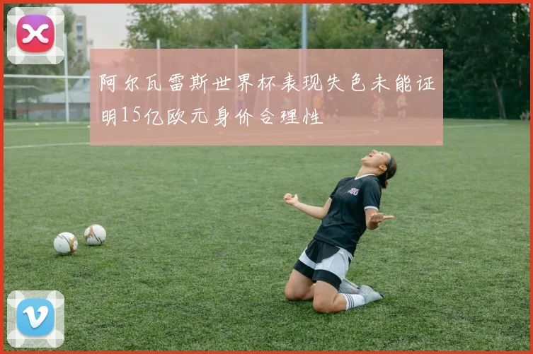 阿尔瓦雷斯世界杯表现失色未能证明15亿欧元身价合理性