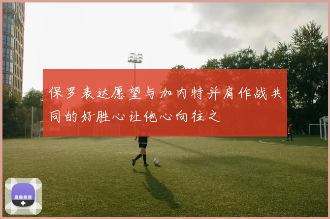保罗表达愿望与加内特并肩作战共同的好胜心让他心向往之