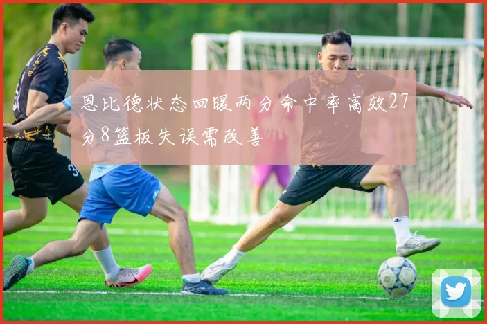 恩比德状态回暖两分命中率高效27分8篮板失误需改善