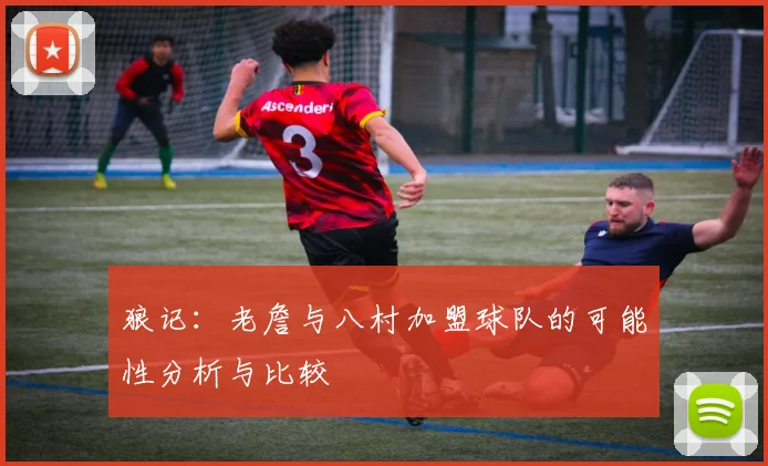 狼记：老詹与八村加盟球队的可能性分析与比较