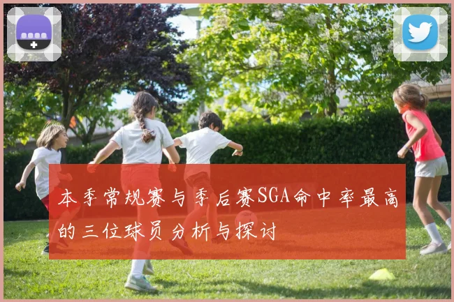 本季常规赛与季后赛SGA命中率最高的三位球员分析与探讨