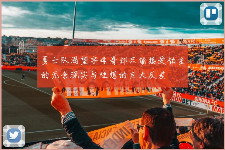 勇士队渴望字母哥却只能接受铂金的无奈现实与理想的巨大反差