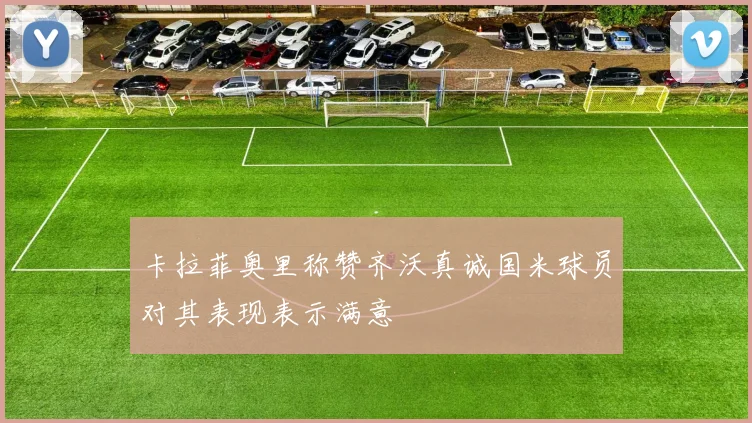 卡拉菲奥里称赞齐沃真诚国米球员对其表现表示满意