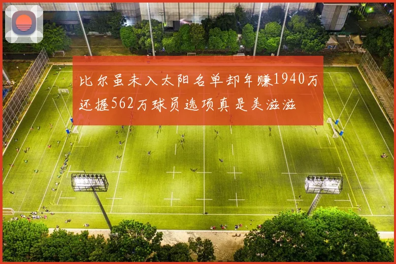比尔虽未入太阳名单却年赚1940万还握562万球员选项真是美滋滋