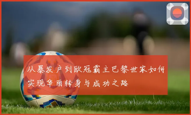 从暴发户到欧冠霸主巴黎世家如何实现华丽转身与成功之路