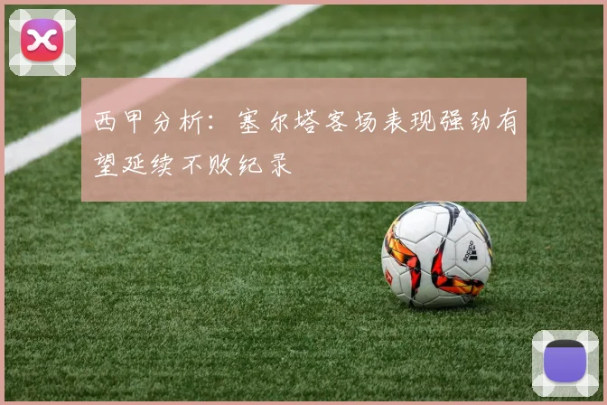 西甲分析：塞尔塔客场表现强劲有望延续不败纪录