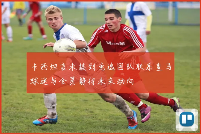 卡西坦言未接到竞选团队联系皇马球迷与会员静待未来动向