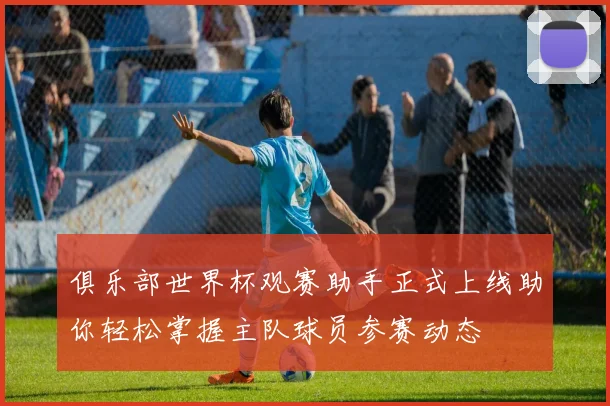 俱乐部世界杯观赛助手正式上线助你轻松掌握主队球员参赛动态