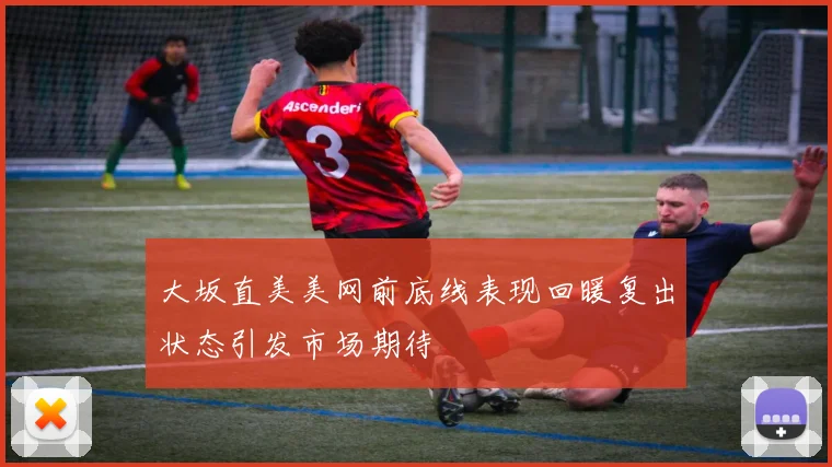 大坂直美美网前底线表现回暖复出状态引发市场期待
