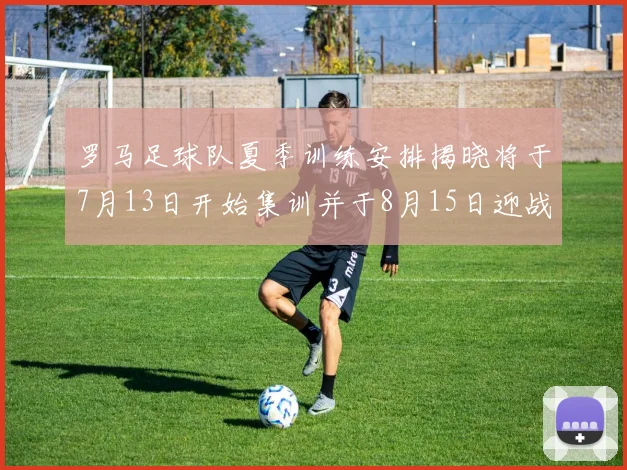 罗马足球队夏季训练安排揭晓将于7月13日开始集训并于8月15日迎战多特
