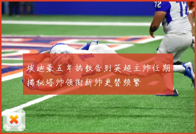 埃迪豪五年执教告别英超主帅任期揭秘塔帅领衔新帅更替频繁