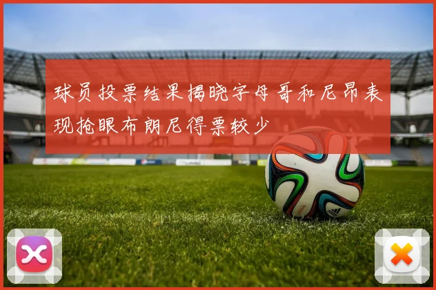 球员投票结果揭晓字母哥和尼昂表现抢眼布朗尼得票较少