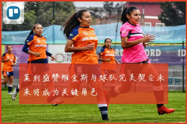 莱利盛赞维金斯与球队完美契合未来将成为关键角色