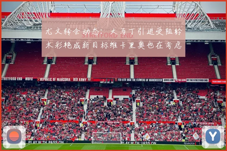 尤文转会动态：大马丁引进受阻铃木彩艳成新目标维卡里奥也在考虑中