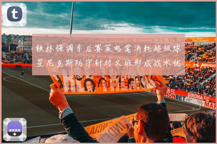 铁林强调季后赛策略需消耗超级球星尼克斯防守针对文班形成战术优势