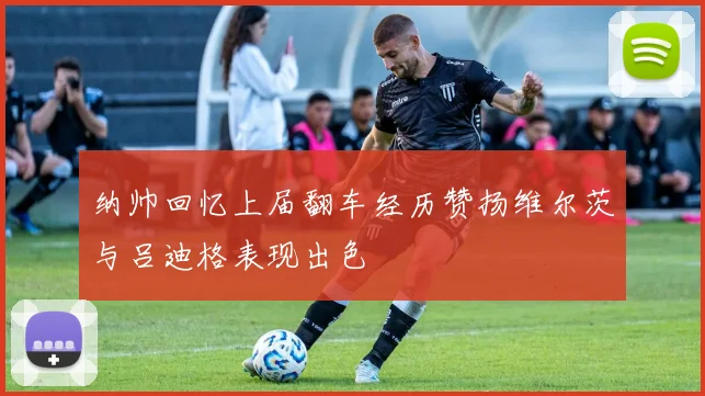纳帅回忆上届翻车经历赞扬维尔茨与吕迪格表现出色