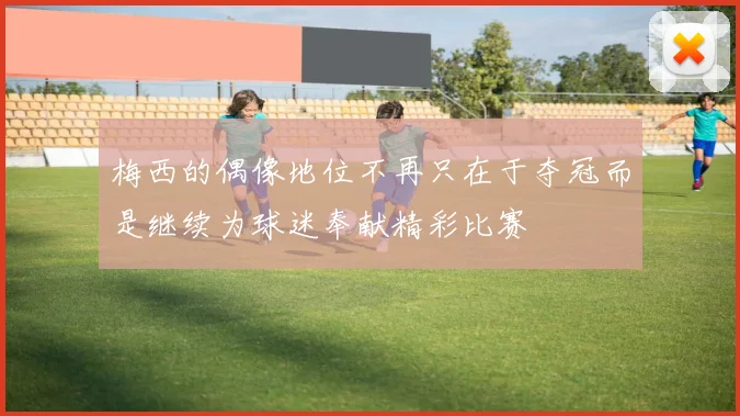 梅西的偶像地位不再只在于夺冠而是继续为球迷奉献精彩比赛