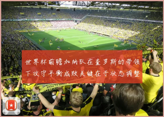 世界杯前瞻加纳队在奎罗斯的带领下攻守平衡成败关键在于状态调整