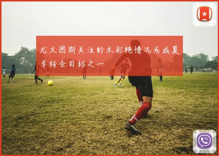 尤文图斯关注铃木彩艳情况或成夏季转会目标之一